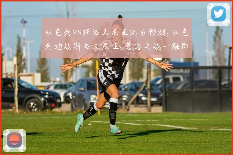 以色列vs斯洛文尼亚比分预测,以色列迎战斯洛文尼亚,悬念之战一触即发,谁将问鼎巅峰