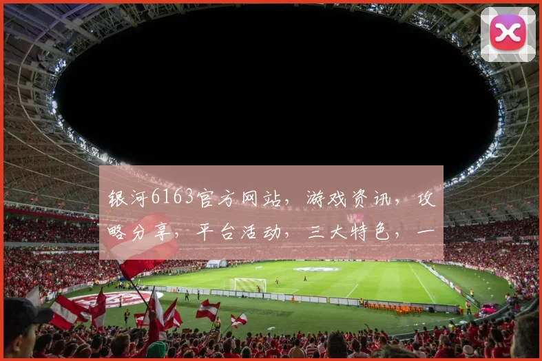 银河6163官方网站，游戏资讯，攻略分享，平台活动，三大特色，一站式服务体验，畅享娱乐盛宴