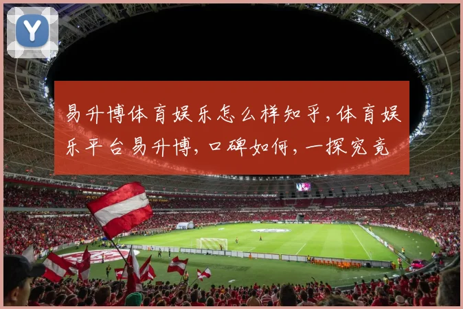 易升博体育娱乐怎么样知乎,体育娱乐平台易升博,口碑如何,一探究竟
