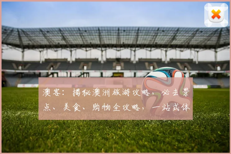 澳客：揭秘澳洲旅游攻略，必去景点、美食、购物全攻略，一站式体验澳洲风情，不容错过