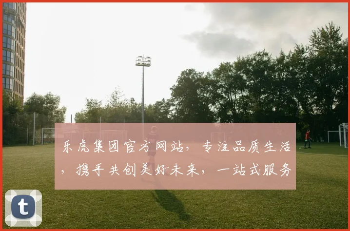 乐虎集团官方网站，专注品质生活，携手共创美好未来，一站式服务平台，值得信赖