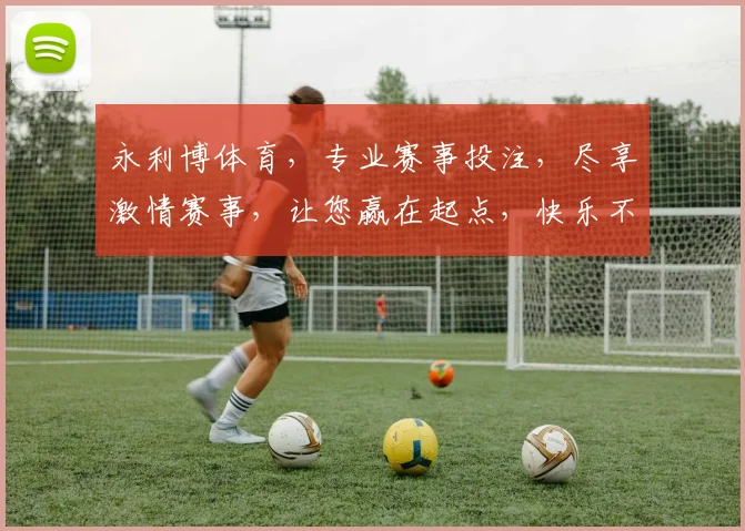 永利博体育，专业赛事投注，尽享激情赛事，让您赢在起点，快乐不止步