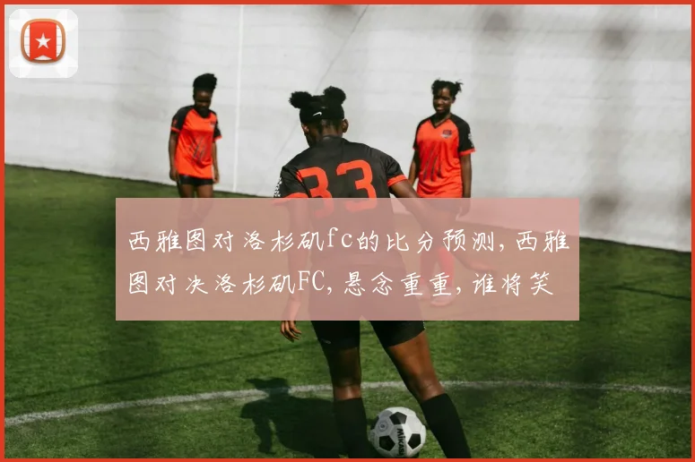 西雅图对洛杉矶fc的比分预测,西雅图对决洛杉矶FC,悬念重重,谁将笑傲绿茵场