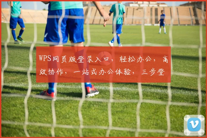 WPS网页版登录入口，轻松办公，高效协作，一站式办公体验，三步登录，便捷无忧，体验非凡