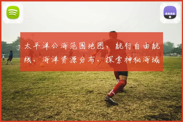 太平洋公海范围地图，航行自由航线，海洋资源分布，探索神秘海域，三洲交汇点。