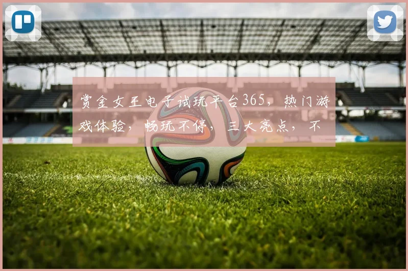 赏金女王电子试玩平台365，热门游戏体验，畅玩不停，三大亮点，不容错过，等你来挑战