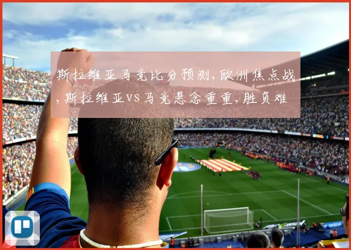 斯拉维亚马竞比分预测,欧洲焦点战,斯拉维亚vs马竞悬念重重,胜负难料
