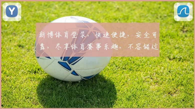 新博体育登录，快速便捷，安全可靠，尽享体育赛事乐趣，不容错过
