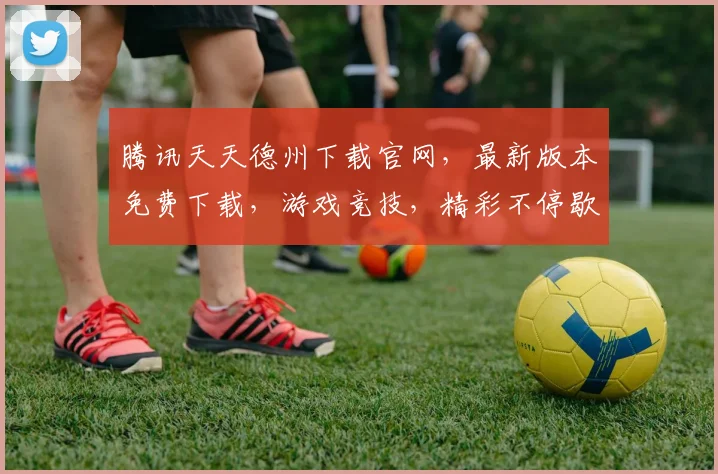 腾讯天天德州下载官网，最新版本免费下载，游戏竞技，精彩不停歇，三个必看技巧，助你轻松上手