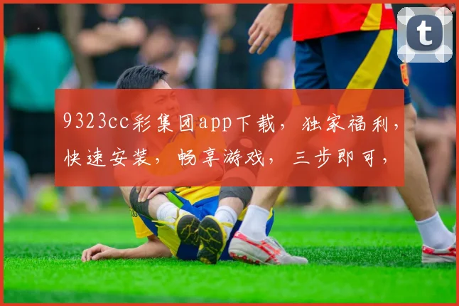 9323cc彩集团app下载，独家福利，快速安装，畅享游戏，三步即可，不容错过
