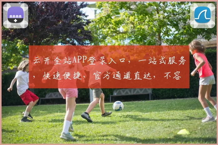 云开全站APP登录入口，一站式服务，快速便捷，官方通道直达，不容错过