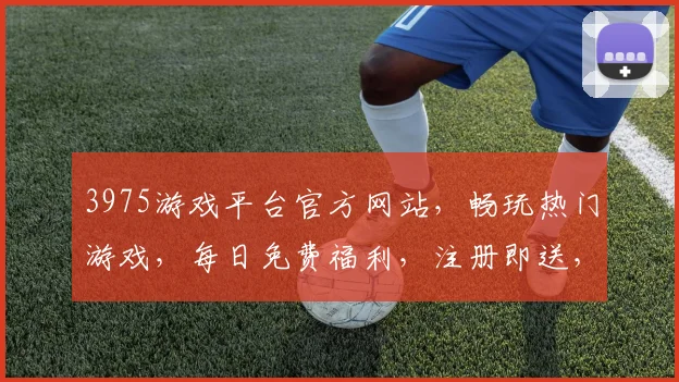 3975游戏平台官方网站，畅玩热门游戏，每日免费福利，注册即送，快来体验